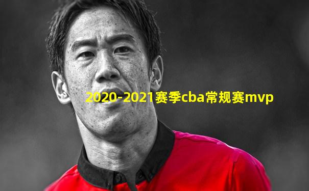 2020-2021赛季cba常规赛mvp