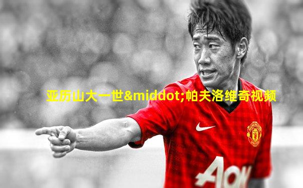 亚历山大一世·帕夫洛维奇视频