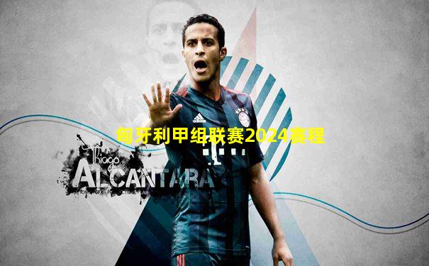 匈牙利甲组联赛2024赛程