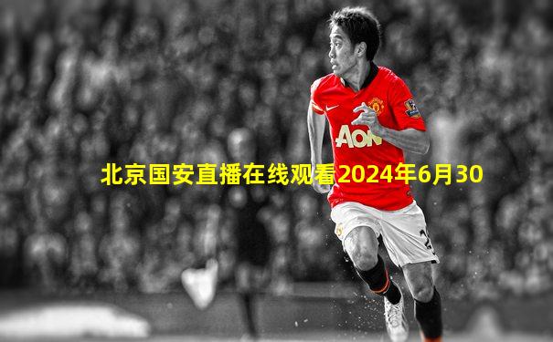 北京国安直播在线观看2024年6月30