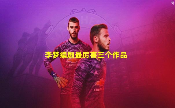 李梦编剧最厉害三个作品