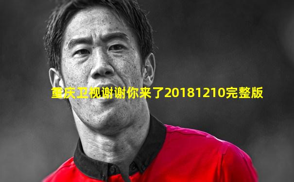 重庆卫视谢谢你来了20181210完整版