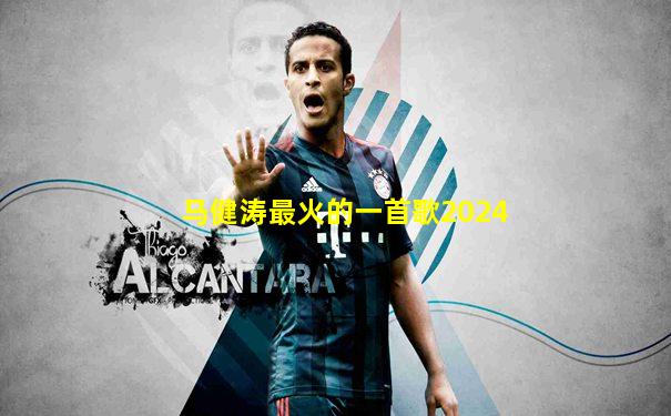 马健涛最火的一首歌2024